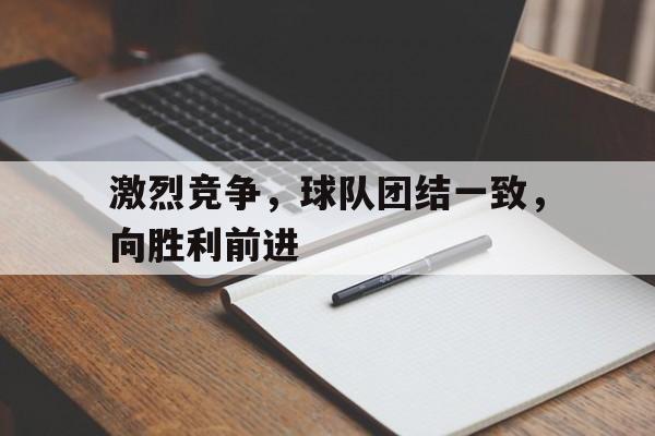 激烈竞争，球队团结一致，向胜利前进的简单介绍